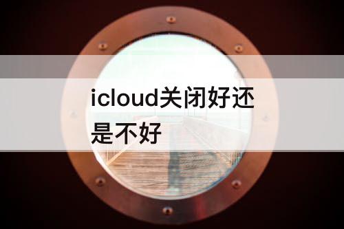 icloud关闭好还是不好