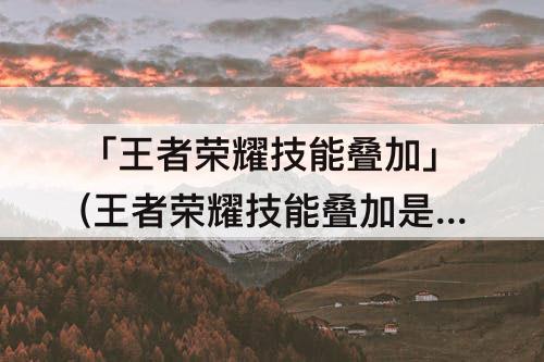 「王者荣耀技能叠加」(王者荣耀技能叠加是什么意思)
