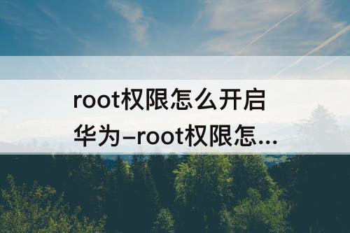 root权限怎么开启华为-root权限怎么开启华为平板