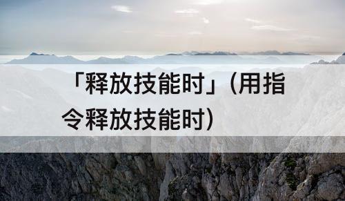 「释放技能时」(用指令释放技能时)