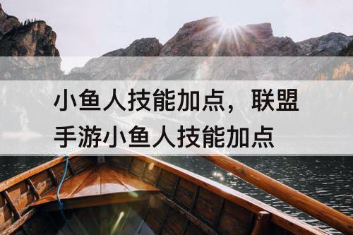 小鱼人技能加点，联盟手游小鱼人技能加点