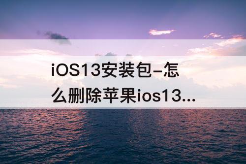 iOS13安装包-怎么删除苹果ios13安装包