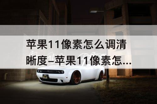 苹果11像素怎么调清晰度-苹果11像素怎么调清晰度视频