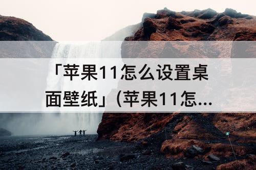 「苹果11怎么设置桌面壁纸」(苹果11怎么设置桌面壁纸和锁屏壁纸)