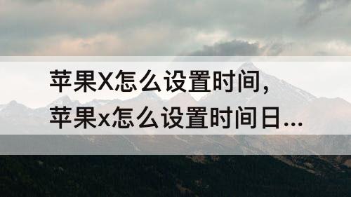 苹果X怎么设置时间，苹果x怎么设置时间日期显示在主屏