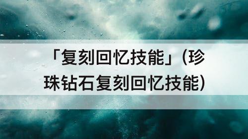 「复刻回忆技能」(珍珠钻石复刻回忆技能)