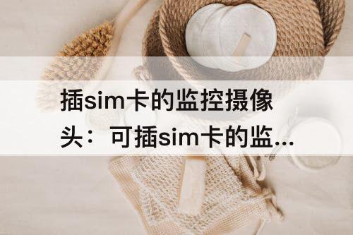 插sim卡的监控摄像头：可插sim卡的监控摄像头
