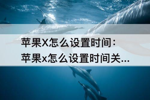 苹果X怎么设置时间：苹果x怎么设置时间关机