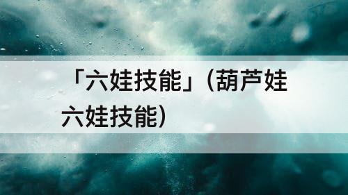 「六娃技能」(葫芦娃六娃技能)