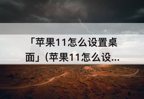 「苹果11怎么设置桌面」(苹果11怎么设置桌面时钟挂件)