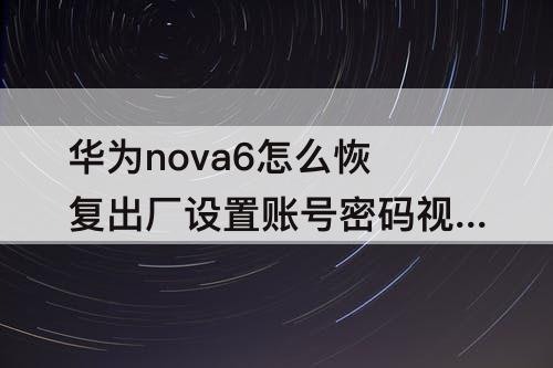华为nova6怎么恢复出厂设置账号密码视频