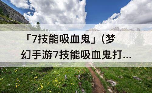 「7技能吸血鬼」(梦幻手游7技能吸血鬼打书)