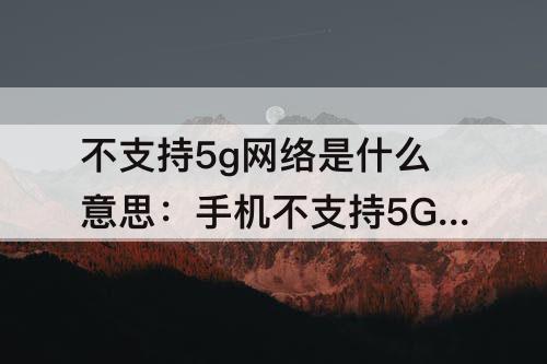 不支持5g网络是什么意思：手机不支持5G网络是什么意思