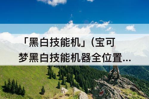 「黑白技能机」(宝可梦黑白技能机器全位置)
