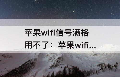 苹果wifi信号满格用不了：苹果wifi信号满格用不了其他可以用