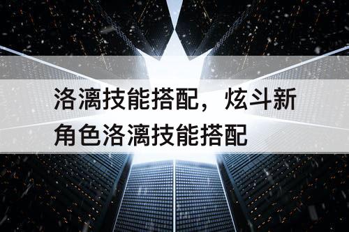 洛漓技能搭配，炫斗新角色洛漓技能搭配