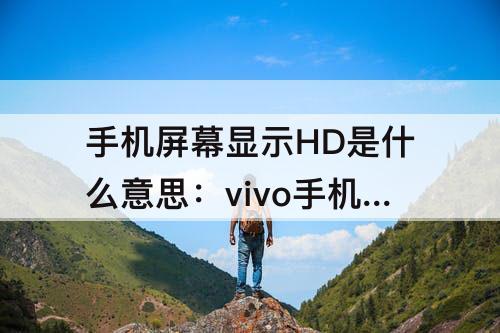 手机屏幕显示HD是什么意思：vivo手机屏幕显示hd是什么意思