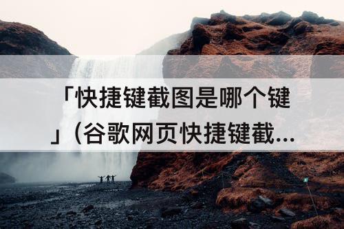 「快捷键截图是哪个键」(谷歌网页快捷键截图是哪个键啊)