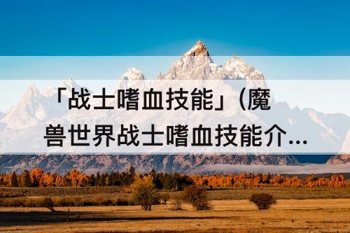 「战士嗜血技能」(魔兽世界战士嗜血技能介绍)