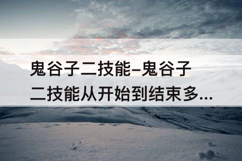 鬼谷子二技能-鬼谷子二技能从开始到结束多少秒