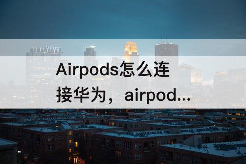 Airpods怎么连接华为，airpods怎么连接华为p30pro