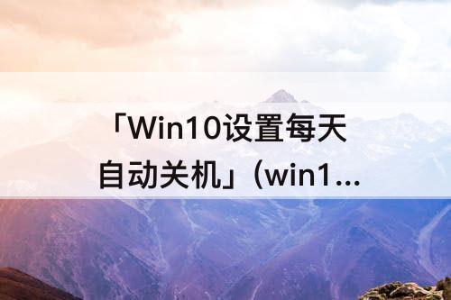 「Win10设置每天自动关机」(win10设置每天自动关机时间脚本)