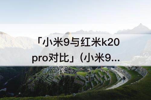 「小米9与红米k20pro对比」(小米9与红米k20pro对比哪个好)