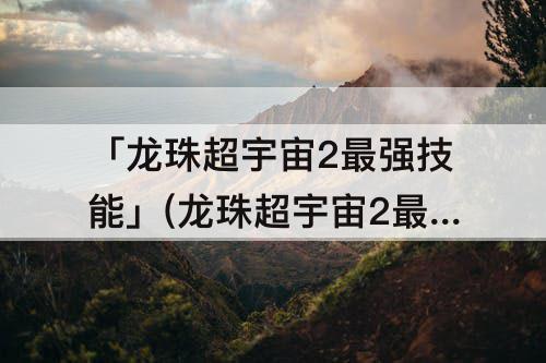 「龙珠超宇宙2最强技能」(龙珠超宇宙2最强技能伤害推荐实用技能和必)