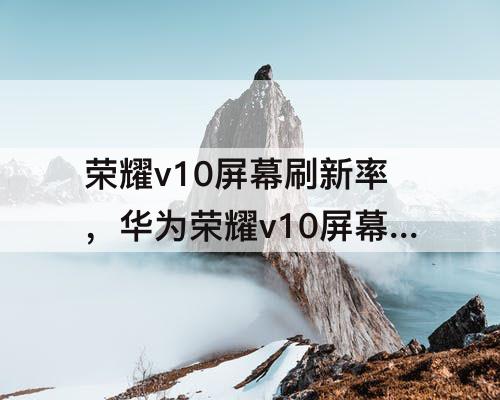 荣耀v10屏幕刷新率，华为荣耀v10屏幕刷新率是多少