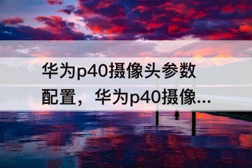 华为p40摄像头参数配置，华为p40摄像头参数配置图片