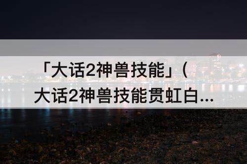 「大话2神兽技能」(大话2神兽技能贯虹白日)