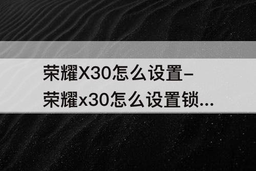 荣耀X30怎么设置-荣耀x30怎么设置锁屏壁纸