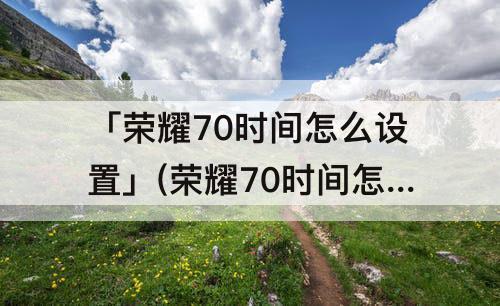 「荣耀70时间怎么设置」(荣耀70时间怎么设置在桌面)