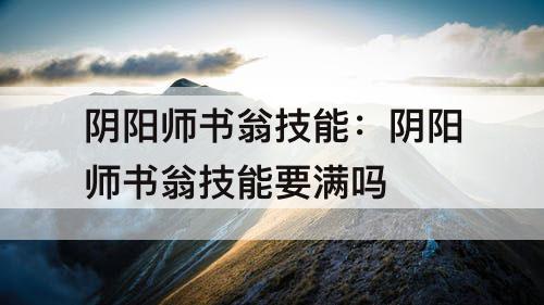 阴阳师书翁技能：阴阳师书翁技能要满吗