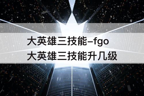 大英雄三技能-fgo大英雄三技能升几级