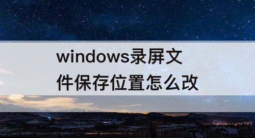 windows录屏文件保存位置怎么改