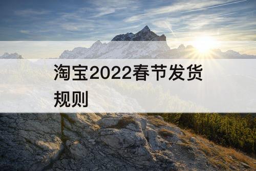淘宝2022春节发货规则