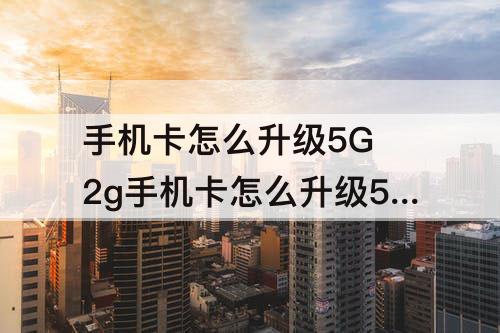 手机卡怎么升级5G 2g手机卡怎么升级5g卡