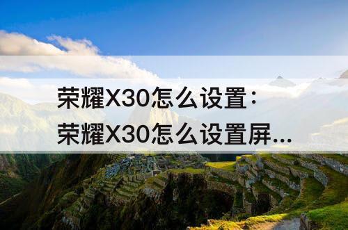 荣耀X30怎么设置：荣耀X30怎么设置屏幕唤醒