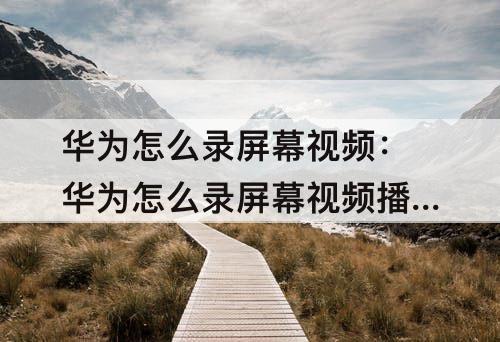华为怎么录屏幕视频：华为怎么录屏幕视频播放是黑屏