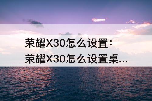 荣耀X30怎么设置：荣耀X30怎么设置桌面天气