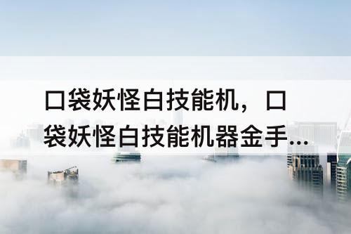 口袋妖怪白技能机，口袋妖怪白技能机器金手指