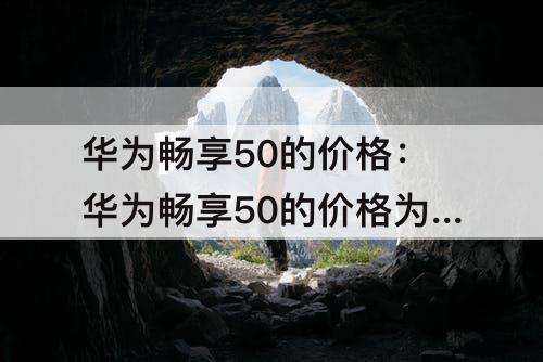 华为畅享50的价格：华为畅享50的价格为什么这便宜