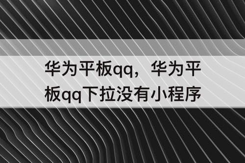 华为平板qq，华为平板qq下拉没有小程序