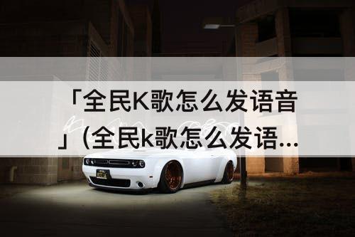 「全民K歌怎么发语音」(全民k歌怎么发语音合唱)
