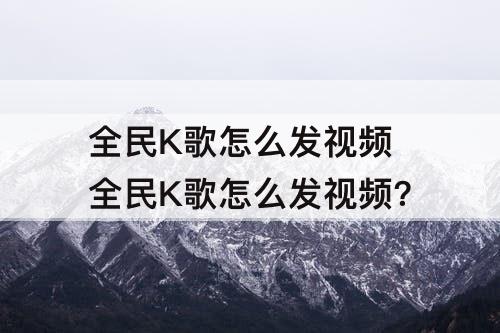 全民K歌怎么发视频 全民K歌怎么发视频?