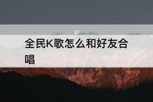 全民K歌怎么和好友合唱
