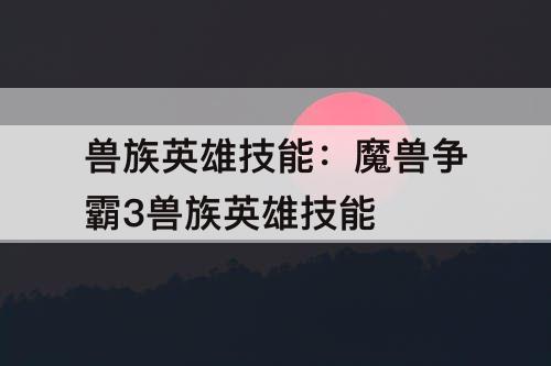 兽族英雄技能：魔兽争霸3兽族英雄技能