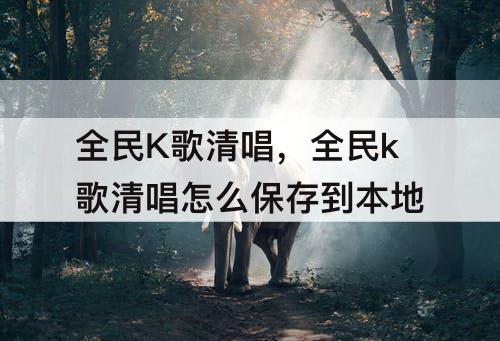 全民K歌清唱，全民k歌清唱怎么保存到本地
