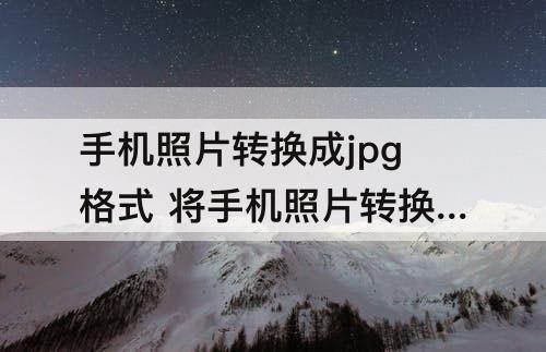 手机照片转换成jpg格式 将手机照片转换成JPG格式